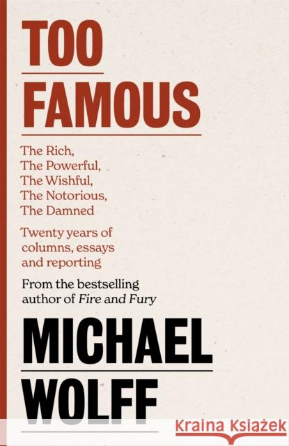 Too Famous: The Rich, The Powerful, The Wishful, The Damned, The Notorious – Twenty Years of Columns, Essays and Reporting Michael Wolff 9780349128528