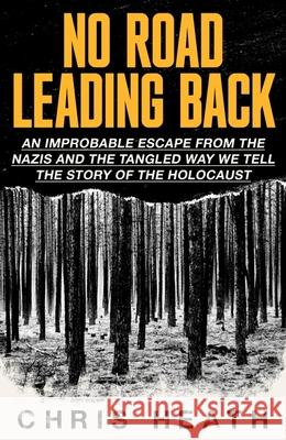 No Road Leading Back: An Improbable Escape from the Nazis - and the Tangled Way We Tell the Story of the Holocaust Chris Heath 9780349136271 Little, Brown