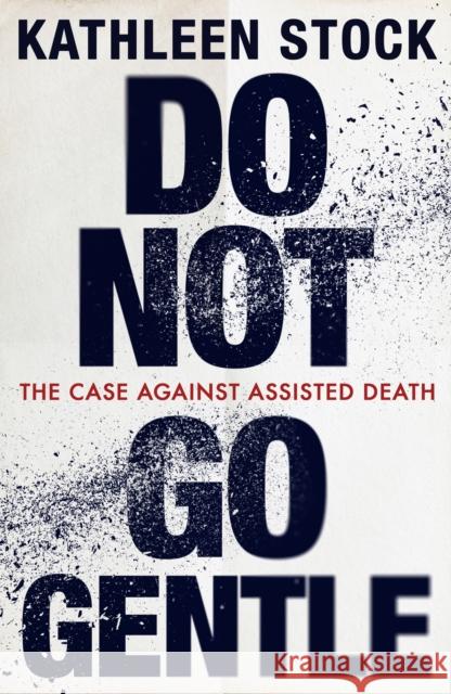 Do Not Go Gentle: The Case Against Assisted Death Stock, Kathleen 9780349136653