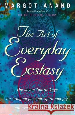 The Art Of Everyday Ecstasy: The Seven Tantric Keys for Bringing Passion, Spirit and Joy into Every Part of Your Life Margot Anand 9780349400624