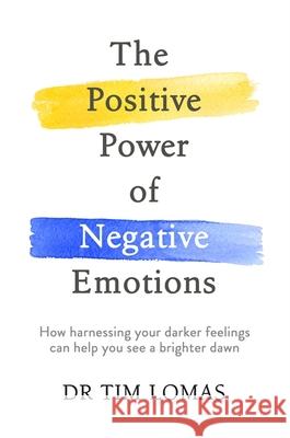 The Positive Power of Negative Emotions: How harnessing your darker feelings can help you see a brighter dawn Dr Tim Lomas 9780349412849 Little, Brown Book Group