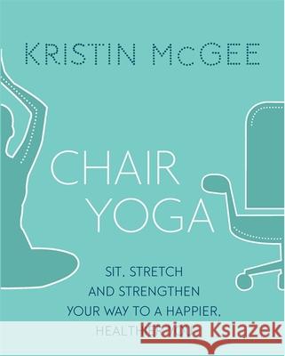 Chair Yoga: Sit, Stretch, and Strengthen Your Way to a Happier, Healthier You Kristin McGee 9780349416083