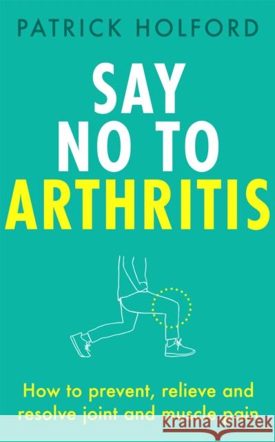 Say No To Arthritis: How to prevent, relieve and resolve joint and muscle pain Patrick Holford 9780349420806 Little, Brown Book Group