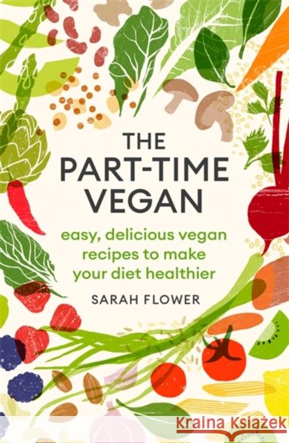 The Part-time Vegan: Easy, delicious vegan recipes to make your diet healthier Sarah Flower 9780349421216 Little, Brown Book Group