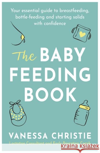The Baby Feeding Book: Your essential guide to breastfeeding, bottle-feeding and starting solids with confidence Vanessa Christie 9780349423876 Little, Brown Book Group