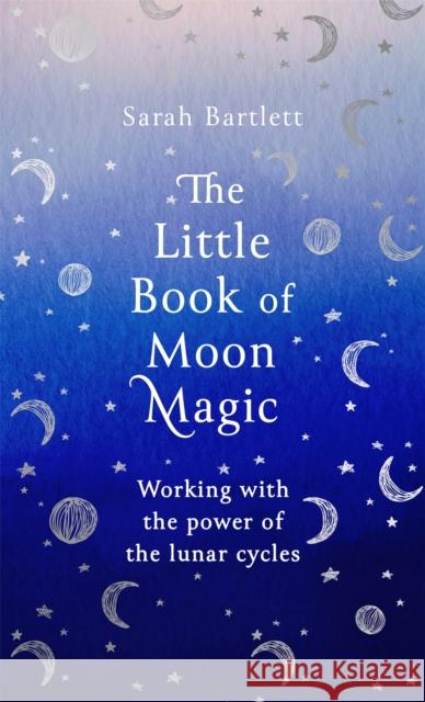The Little Book of Moon Magic: Working with the power of the lunar cycles Sarah Bartlett 9780349425641