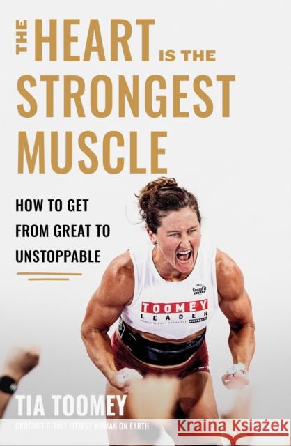 The Heart is the Strongest Muscle: How to Get from Great to Unstoppable Tia Toomey 9780349439877