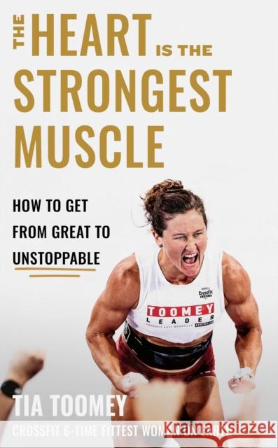 The Heart is the Strongest Muscle: How to Get from Great to Unstoppable Tia Toomey 9780349439891