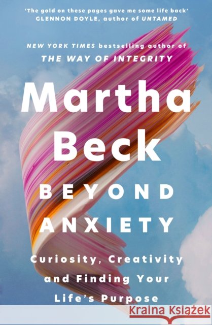 Beyond Anxiety: Curiosity, Creativity and Finding Your Life's Purpose Martha Beck 9780349441719