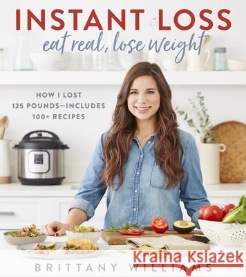 Instant Loss: Eat Real, Lose Weight: How I Lost 125 Pounds--Includes 100+ Recipes Williams, Brittany 9780358121855 Houghton Mifflin