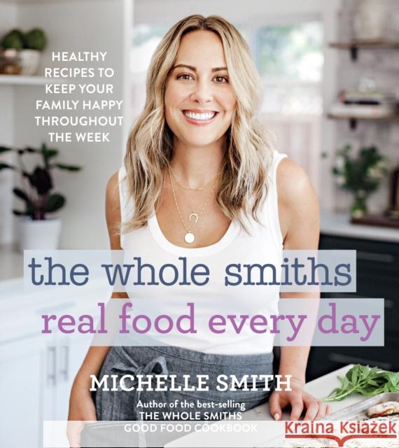 The Whole Smiths Real Food Every Day: Healthy Recipes to Keep Your Family Happy Throughout the Week Michelle Smith 9780358164463