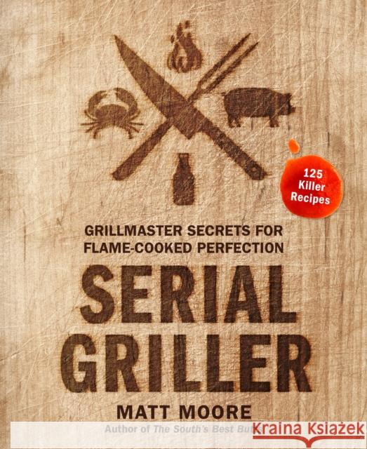 Serial Griller: Grillmaster Secrets for Flame-Cooked Perfection Matt Moore 9780358187264