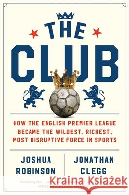 The Club: How the English Premier League Became the Wildest, Richest, Most Disruptive Force in Sports Joshua Robinson Jonathan Clegg 9780358213055 Mariner Books
