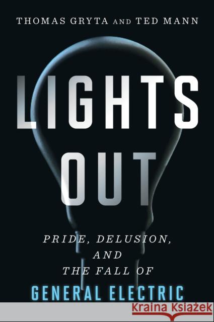 Lights Out: Pride, Delusion, and the Fall of General Electric Thomas Gryta Ted Mann 9780358567059 Mariner Books
