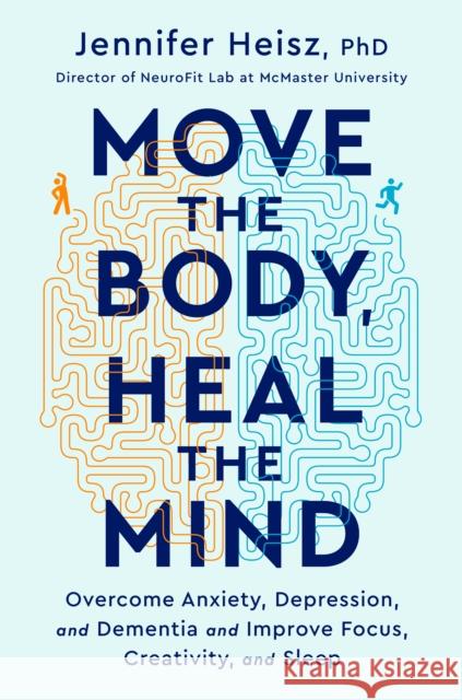 Move the Body, Heal the Mind: Overcome Anxiety, Depression, and Dementia and Improve Focus, Creativity, and Sleep Heisz, Jennifer 9780358573401 Houghton Mifflin