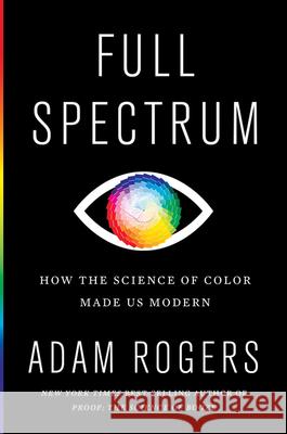 Full Spectrum: How the Science of Color Made Us Modern Adam Rogers 9780358695240