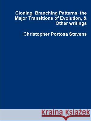 Cloning, Branching Patterns, the Major Transitions of Evolution, & Other writings Christopher Portosa Stevens 9780359003907