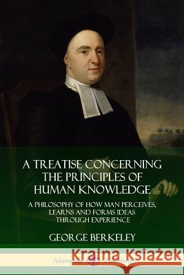 A Treatise Concerning the Principles of Human Knowledge: A Philosophy of How Man Perceives, Learns and Forms Ideas Through Experience George Berkeley 9780359009961 Lulu.com