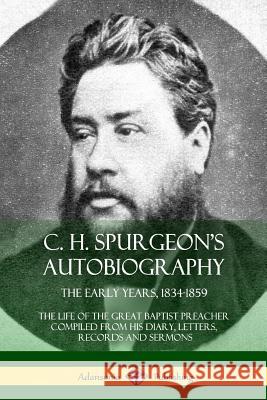 C. H. Spurgeon's Autobiography: The Early Years, 1834-1859, The Life of the Great Baptist Preacher Compiled from his diary, letters, records and sermons Charles Haddon Spurgeon 9780359010134 Lulu.com