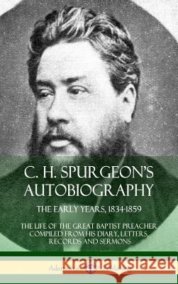 C. H. Spurgeon's Autobiography: The Early Years, 1834-1859, The Life of the Great Baptist Preacher Compiled from his diary, letters, records and sermons (Hardcover) Charles Haddon Spurgeon 9780359010141 Lulu.com