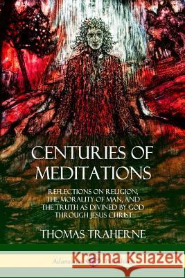 Centuries of Meditations: Reflections on Religion, the Morality of Man, and the Truth as Divined by God Through Jesus Christ Thomas Traherne, Bertram Dobell 9780359010172 Lulu.com