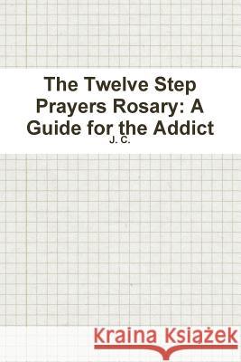 The Twelve Step Prayers Rosary: A Guide for the Addict J C 9780359011704 Lulu.com