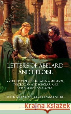 Letters of Abelard and Heloise: Correspondences Between a Medieval Theologian and Scholar, and His Student and Lover (Hardcover) Peter Abelard, Heloise D'Argenteuil 9780359012053 Lulu.com