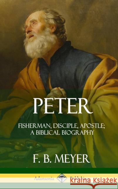 Peter: Fisherman, Disciple, Apostle; A Biblical Biography (Hardcover) F. B. Meyer 9780359012312 Lulu.com