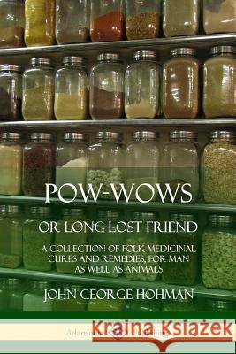 Pow-Wows, or Long-Lost Friend: A Collection of Folk Medicinal Cures and Remedies, for Man as Well as Animals John George Hohman 9780359012367