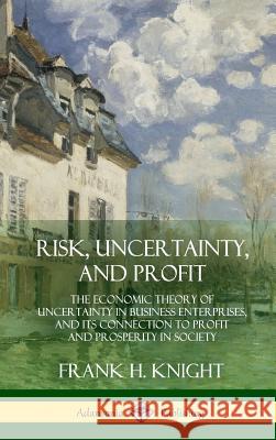 Risk, Uncertainty, and Profit: The Economic Theory of Uncertainty in Business Enterprise, and its Connection to Profit and Prosperity in Society (Har Knight, Frank H. 9780359013074 Lulu.com
