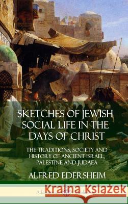 Sketches of Jewish Social Life in the Days of Christ: The Traditions, Society and History of Ancient Israel, Palestine and Judaea (Hardcover) Alfred Edersheim 9780359013104