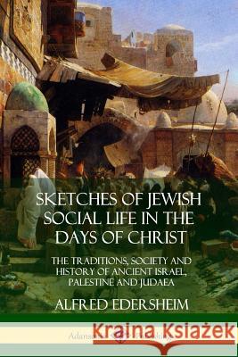 Sketches of Jewish Social Life in the Days of Christ: The Traditions, Society and History of Ancient Israel, Palestine and Judaea Alfred Edersheim 9780359013111 Lulu.com