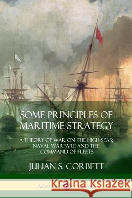 Some Principles of Maritime Strategy: A Theory of War on the High Seas; Naval Warfare and the Command of Fleets Julian S. Corbett 9780359013135 Lulu.com