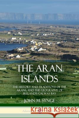 The Aran Islands: The History and Traditions of the Arans, and the Geography of Ireland's Galway Bay John M. Synge 9780359013180