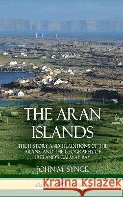 The Aran Islands: The History and Traditions of the Arans, and the Geography of Ireland's Galway Bay (Hardcover) John M. Synge 9780359013197