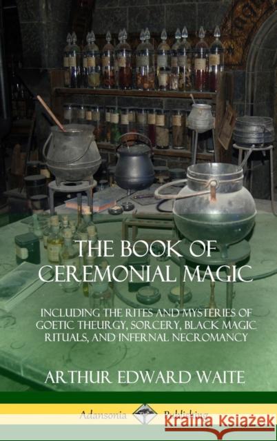 The Book of Ceremonial Magic: Including the Rites and Mysteries of Goetic Theurgy, Sorcery, Black Magic Rituals, and Infernal Necromancy (Hardcover) Arthur Edward Waite 9780359013227
