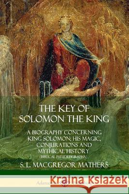 The Key of Solomon the King: A Biography Concerning King Solomon; His Magic, Conjurations and Mythical History (Biblical Pseudepigrapha) S. L. MacGregor Mathers 9780359013395 Lulu.com