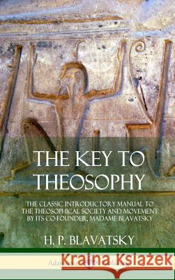 The Key to Theosophy: The Classic Introductory Manual to the Theosophical Society and Movement by Its Co-Founder, Madame Blavatsky (Hardcover) H P Blavatsky 9780359013418 Lulu.com