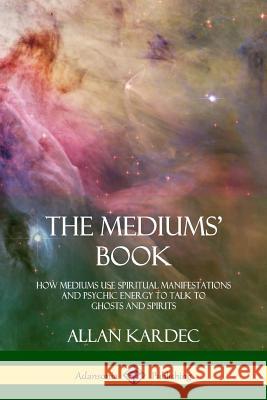 The Mediums' Book: How Mediums Use Spiritual Manifestations and Psychic Energy to Talk to Ghosts and Spirits Allan Kardec, Anna Blackwell 9780359013432 Lulu.com