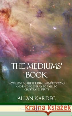 The Mediums' Book: How Mediums Use Spiritual Manifestations and Psychic Energy to Talk to Ghosts and Spirits (Hardcover) Allan Kardec, Anna Blackwell 9780359013449