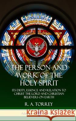 The Person and Work of the Holy Spirit: Its Deity, Essence and Relation to Christ the Lord and Christian Believers on Earth (Hardcover) R a Torrey 9780359013463 Lulu.com