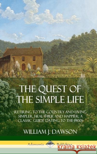 The Quest of the Simple Life: Retiring to the Country and Living Simpler, Healthier and Happier; A Classic Guide Dating to the 1900s (Hardcover) William J Dawson 9780359013487