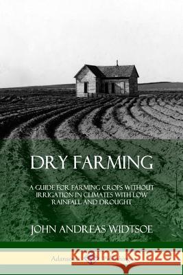 Dry Farming: A Guide for Farming Crops Without Irrigation in Climates with Low Rainfall and Drought John Andreas Widtsoe 9780359021451 Lulu.com