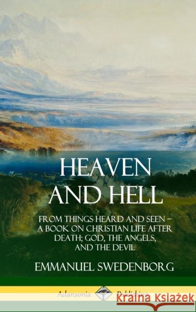 Heaven and Hell: From Things Heard and Seen, A Book on Christian Life After Death; God, the Angels, and the Devil (Hardcover) Swedenborg, Emmanuel 9780359021550 Lulu.com