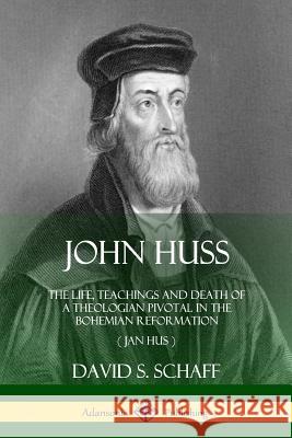 John Huss: The Life, Teachings and Death of a Theologian Pivotal in the Bohemian Reformation (Jan Hus) David S Schaff 9780359021628
