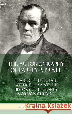 The Autobiography of Parley P. Pratt: Leader of the Utah Latter Day Saints; His History of the Early Mormon Church (Hardcover) Parley P Pratt 9780359022052 Lulu.com