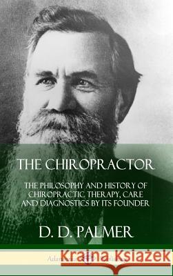 The Chiropractor: The Philosophy and History of Chiropractic Therapy, Care and Diagnostics by its Founder (Hardcover) D D Palmer 9780359022182 Lulu.com
