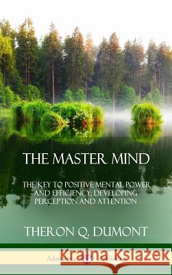 The Master Mind: Or, The Key to Positive Mental Power and Efficiency; Developing Perception and Attention (Hardcover) William Walker Atkinson, Theron Q Dumont 9780359022489