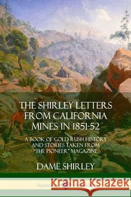 The Shirley Letters from California Mines in 1851-52: A Book of Gold Rush History and Stories Taken From The Pioneer Magazine Shirley, Dame 9780359022564 Lulu.com