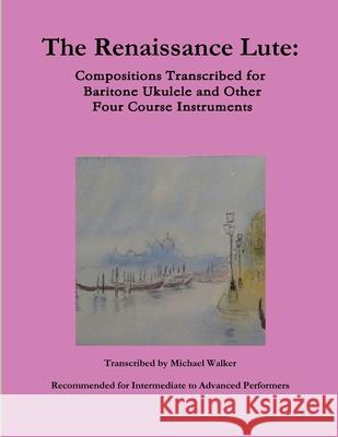 The Renaissance Lute: Compositions Transcribed for Baritone Ukulele and Other Four Course Instruments Michael Walker, PhD (Reader in Pharmacology King S College London Rayne Institute St Thomas) 9780359026579